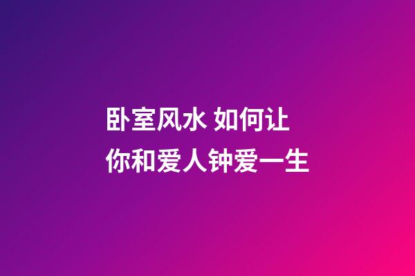 卧室风水 如何让你和爱人钟爱一生
